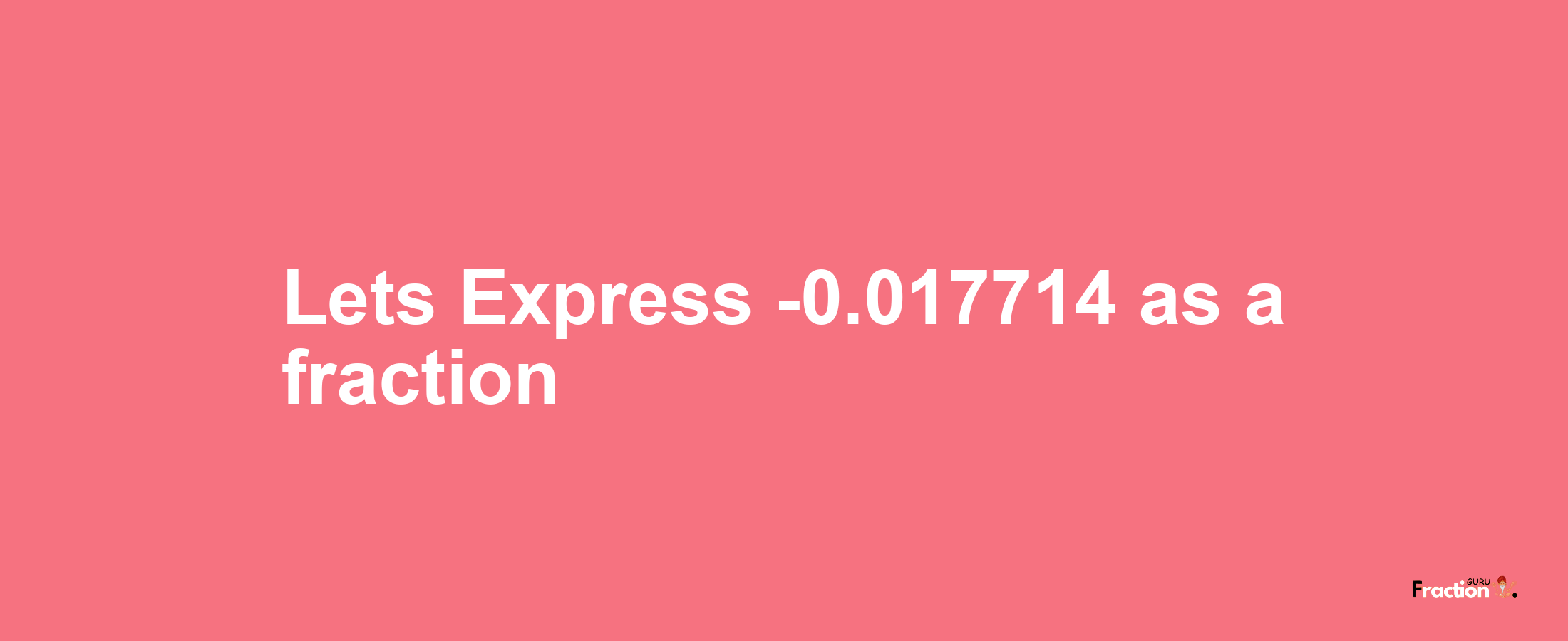 Lets Express -0.017714 as afraction